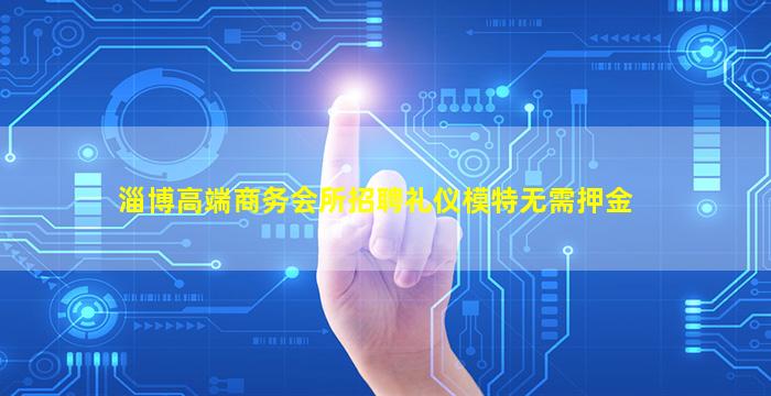 淄博高端商务会所招聘礼仪模特无需押金